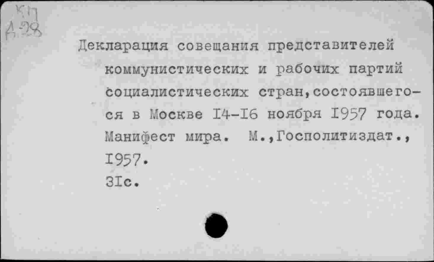 ﻿Декларация совещания представителей коммунистических и рабочих партий социалистических стран,состоявшегося в Москве 14-16 ноября 1957 года. Манифест мира. М.,Госполитиздат., 1957. 31с.